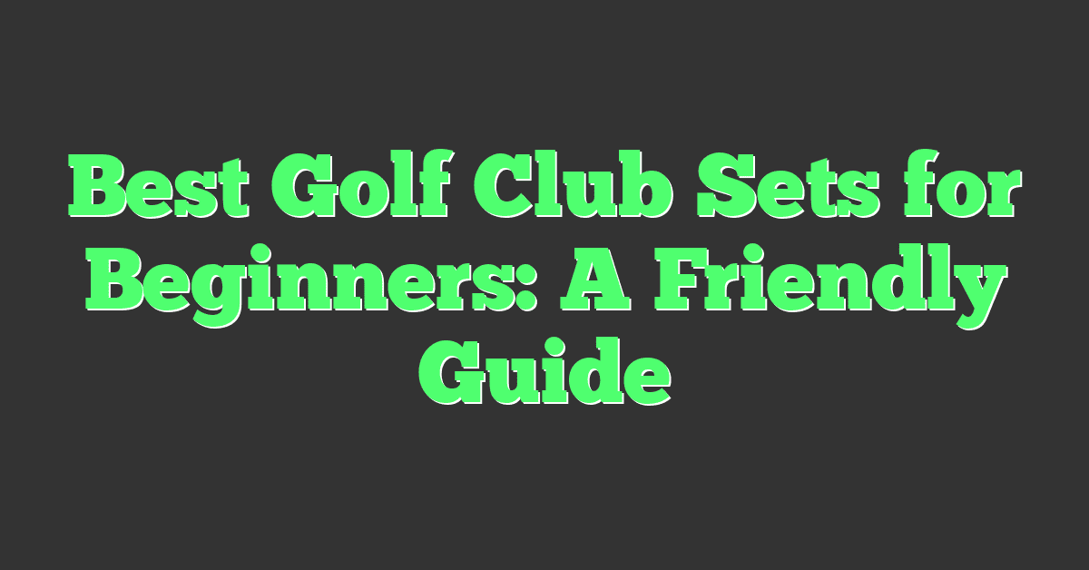 Best Golf Club Sets for Beginners: A Friendly Guide