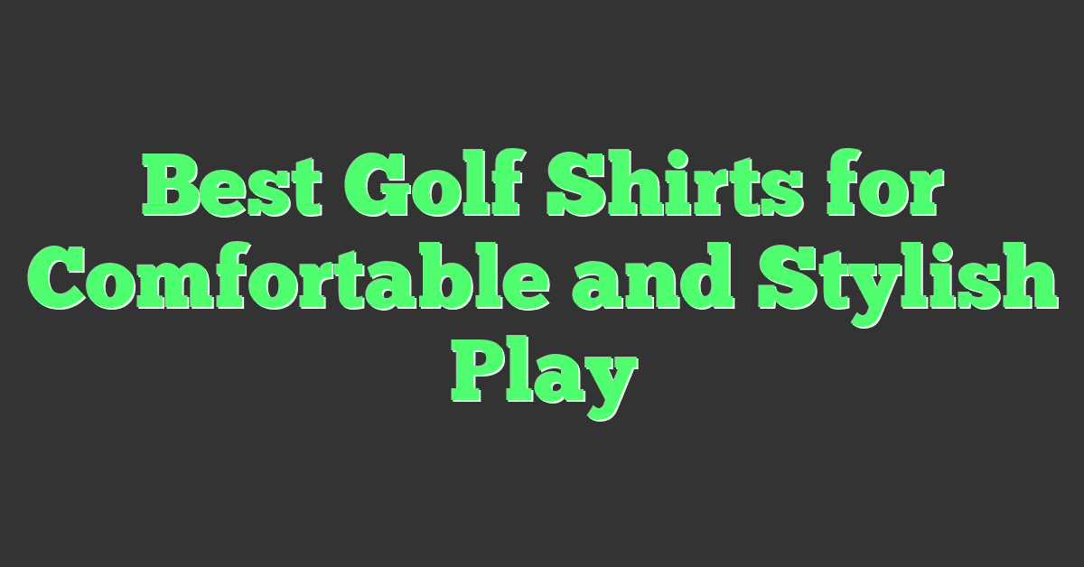 Best Golf Shirts for Comfortable and Stylish Play