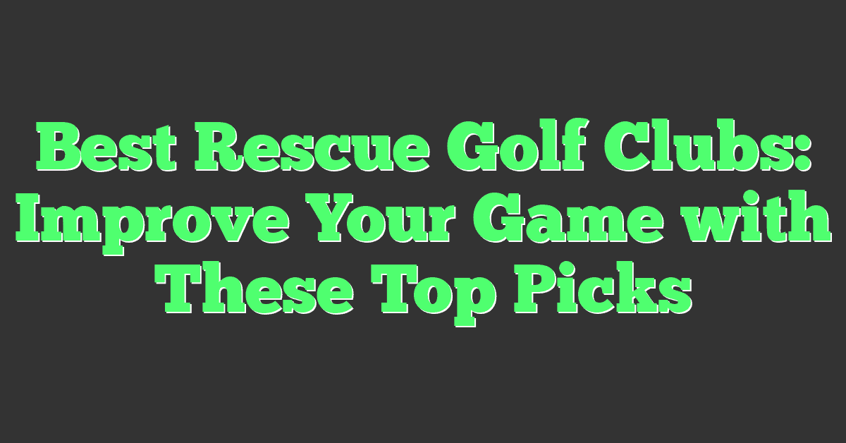 Best Rescue Golf Clubs: Improve Your Game with These Top Picks