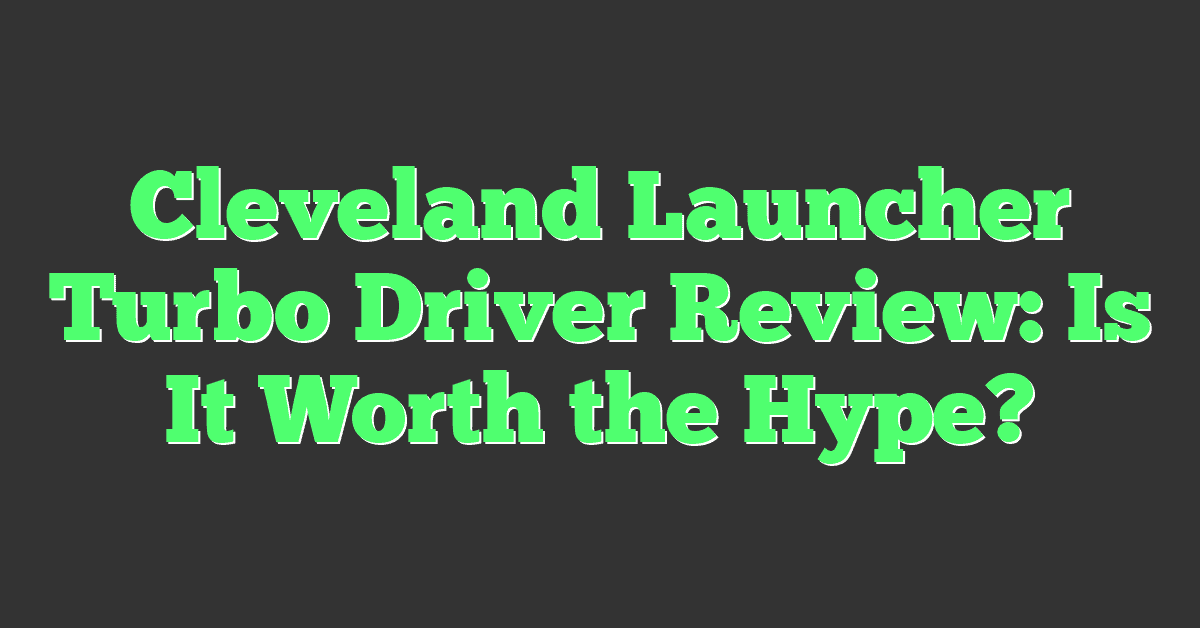 Cleveland Launcher Turbo Driver Review: Is It Worth the Hype?