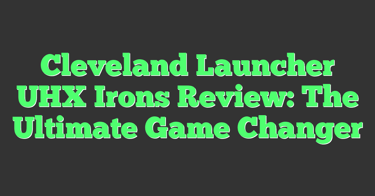 Cleveland Launcher UHX Irons Review: The Ultimate Game Changer