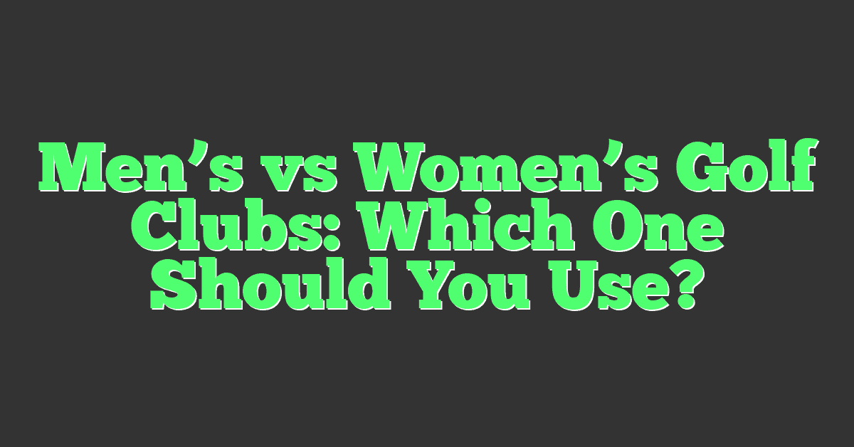 Men’s vs Women’s Golf Clubs: Which One Should You Use?