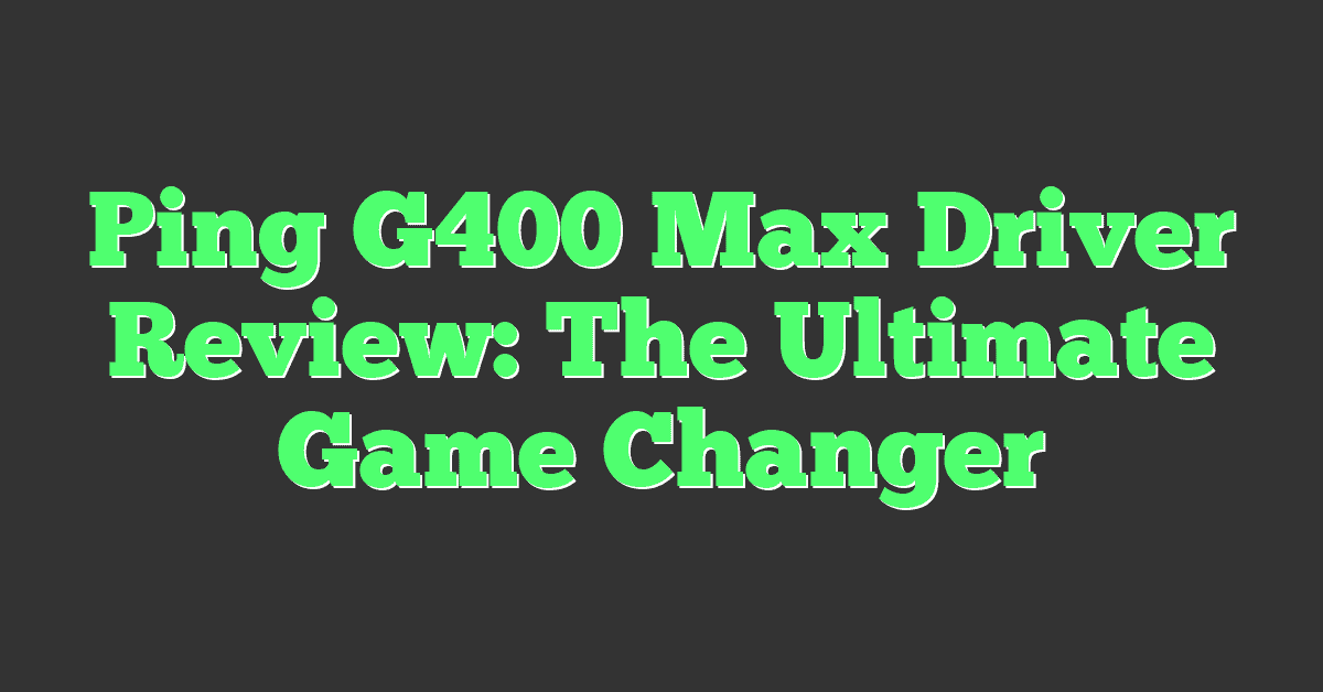 Ping G400 Max Driver Review: The Ultimate Game Changer