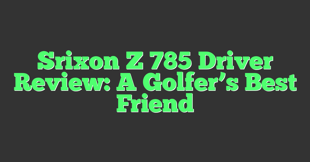 Srixon Z 785 Driver Review: A Golfer’s Best Friend