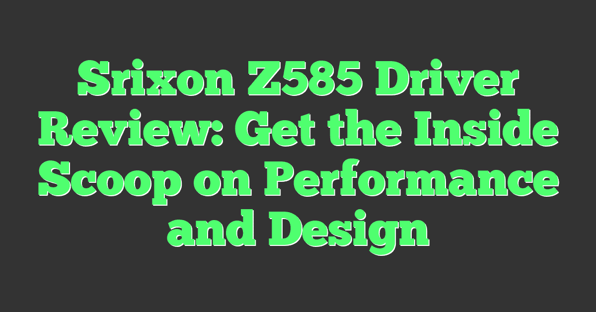 Srixon Z585 Driver Review: Get the Inside Scoop on Performance and Design