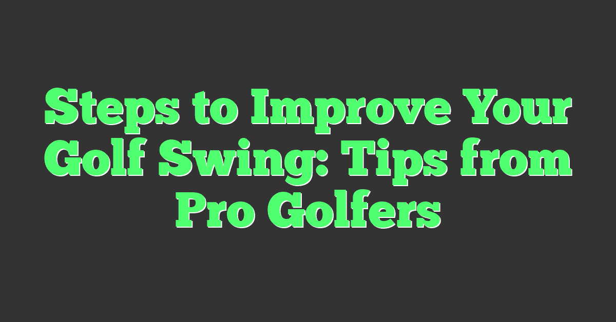 Steps to Improve Your Golf Swing: Tips from Pro Golfers