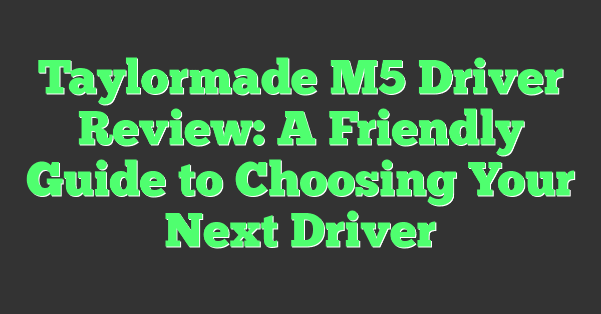 Taylormade M5 Driver Review: A Friendly Guide to Choosing Your Next Driver