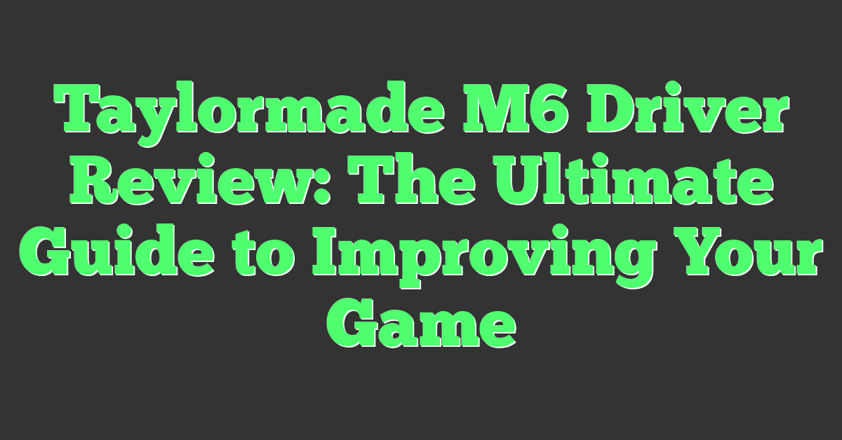 Taylormade M6 Driver Review: The Ultimate Guide to Improving Your Game