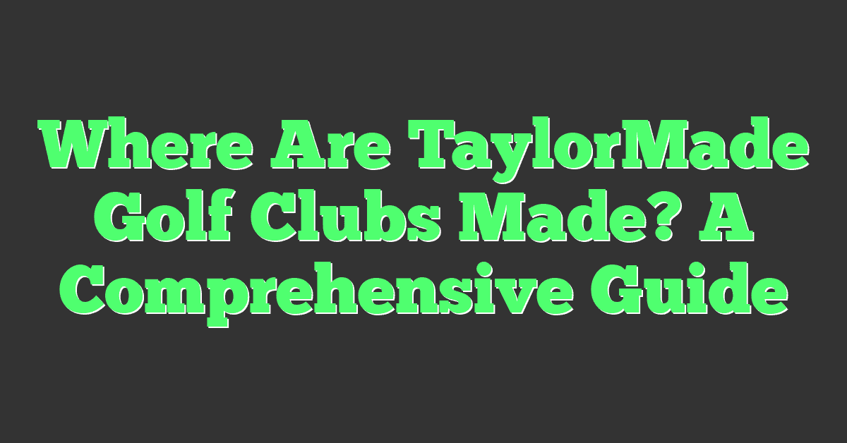 Where Are TaylorMade Golf Clubs Made? A Comprehensive Guide