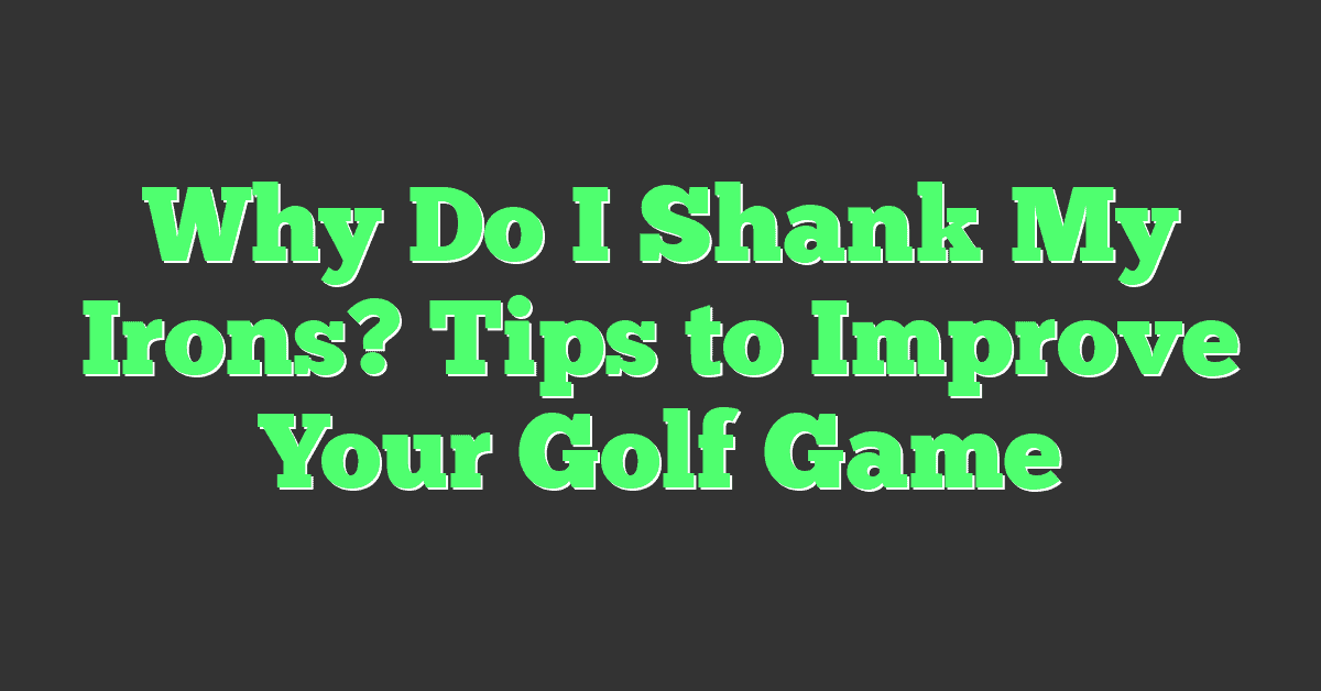 Why Do I Shank My Irons? Tips to Improve Your Golf Game