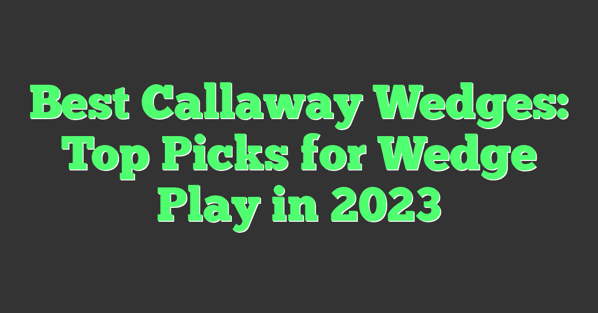 Best Callaway Wedges: Top Picks for Wedge Play in 2023