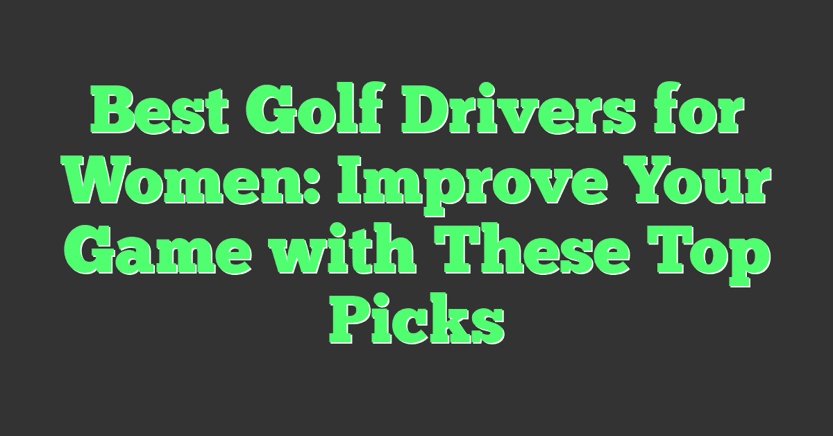 Best Golf Drivers for Women: Improve Your Game with These Top Picks