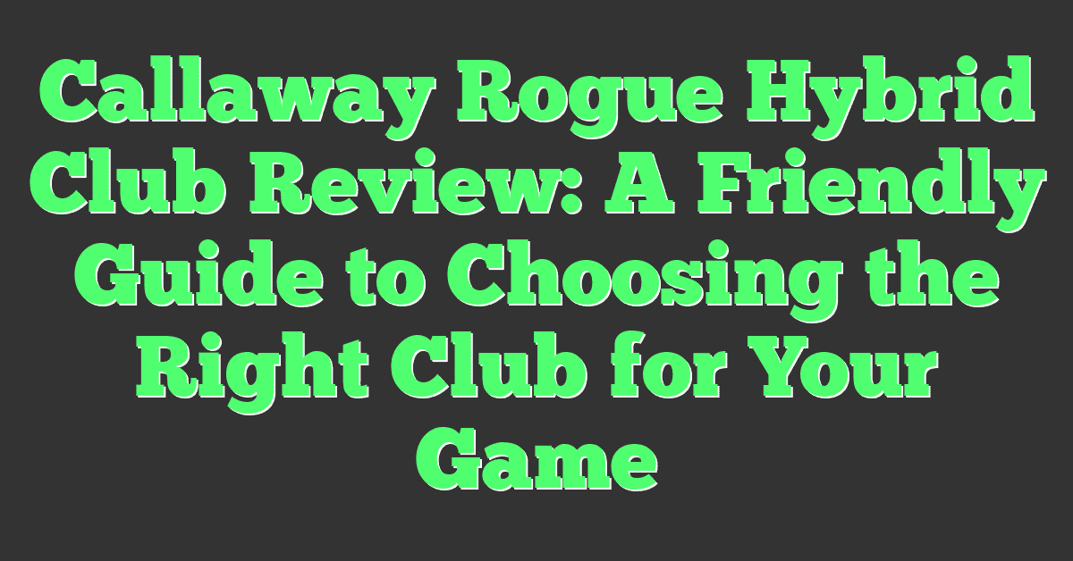 Callaway Rogue Hybrid Club Review: A Friendly Guide to Choosing the Right Club for Your Game