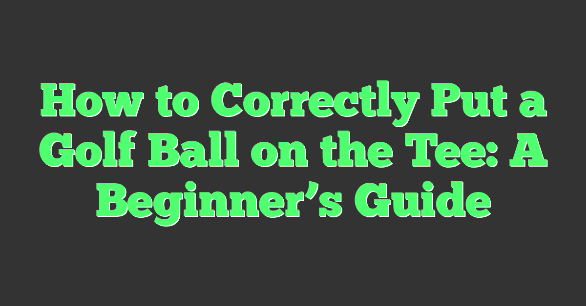 How to Correctly Put a Golf Ball on the Tee: A Beginner’s Guide