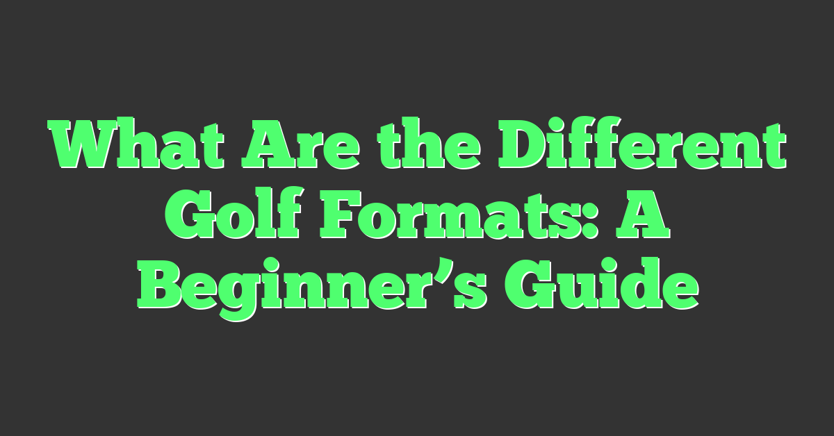 What Are the Different Golf Formats: A Beginner’s Guide