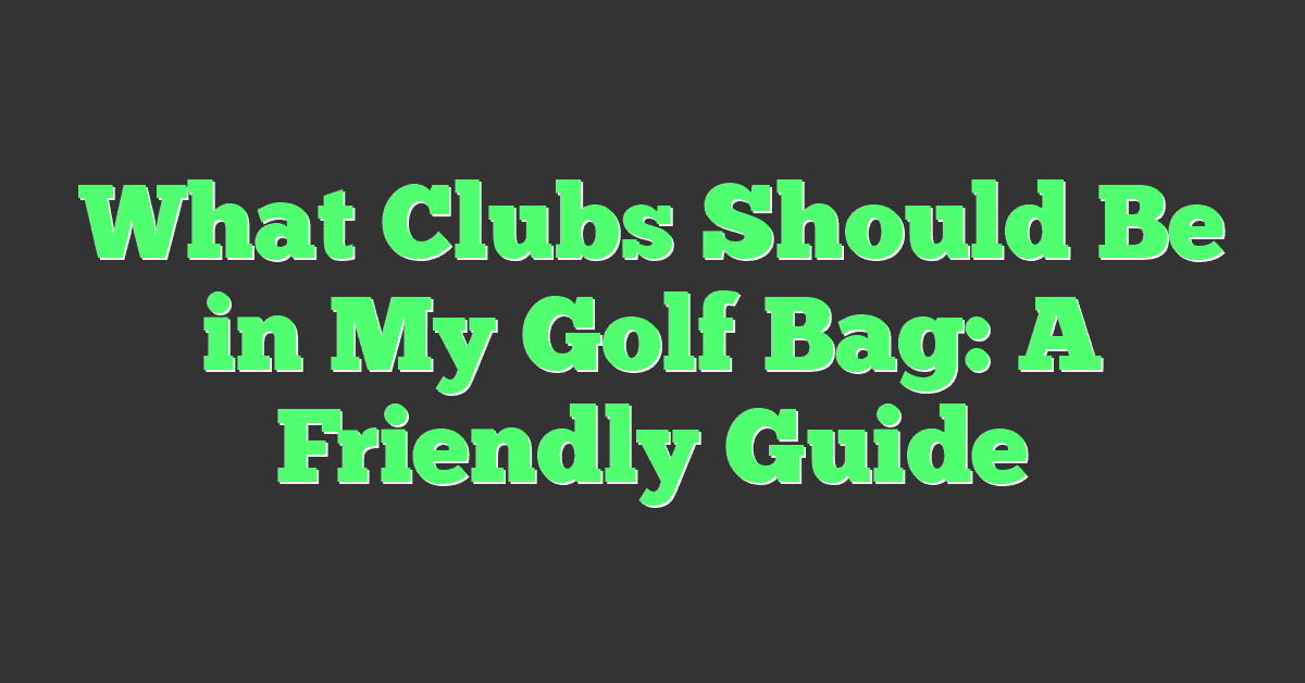 What Clubs Should Be in My Golf Bag: A Friendly Guide