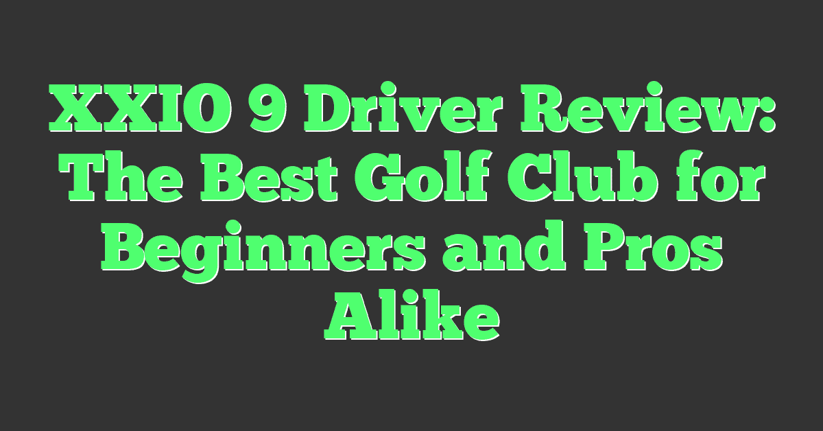 XXIO 9 Driver Review: The Best Golf Club for Beginners and Pros Alike