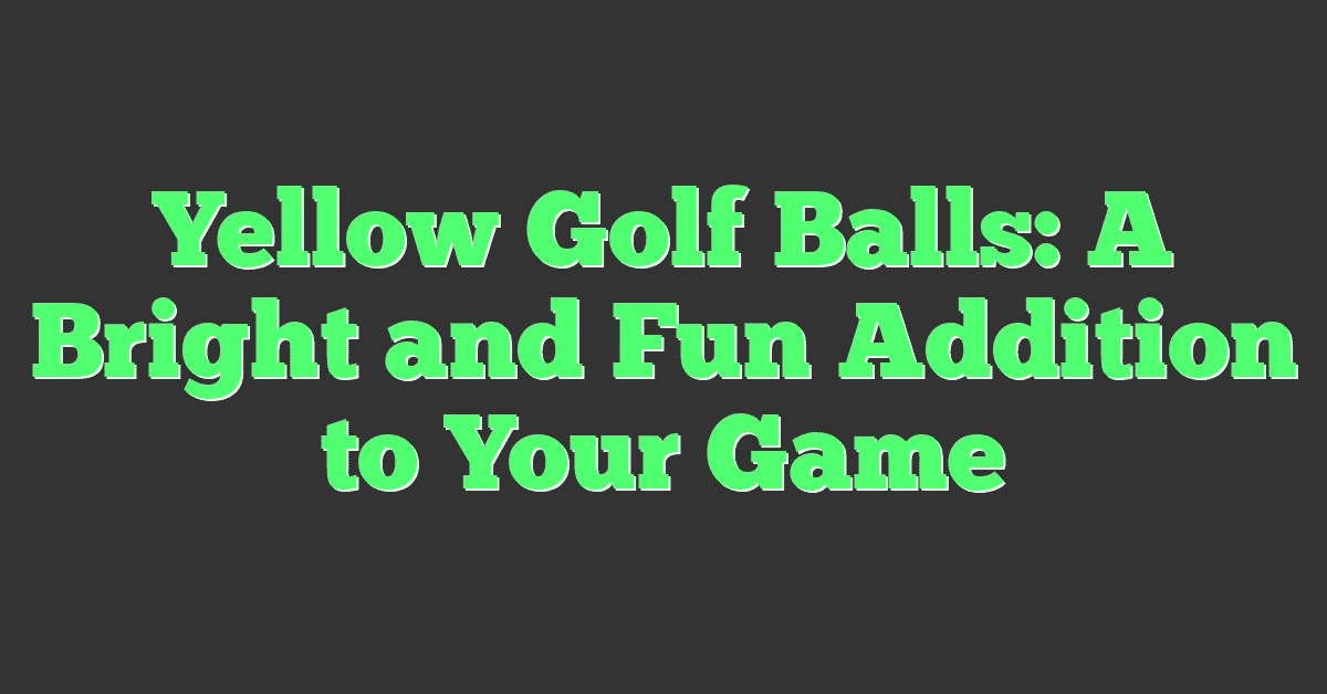 Yellow Golf Balls: A Bright and Fun Addition to Your Game