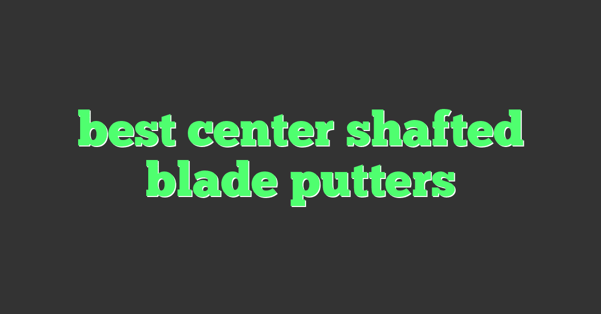 best center shafted blade putters