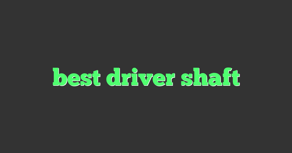 best driver shaft