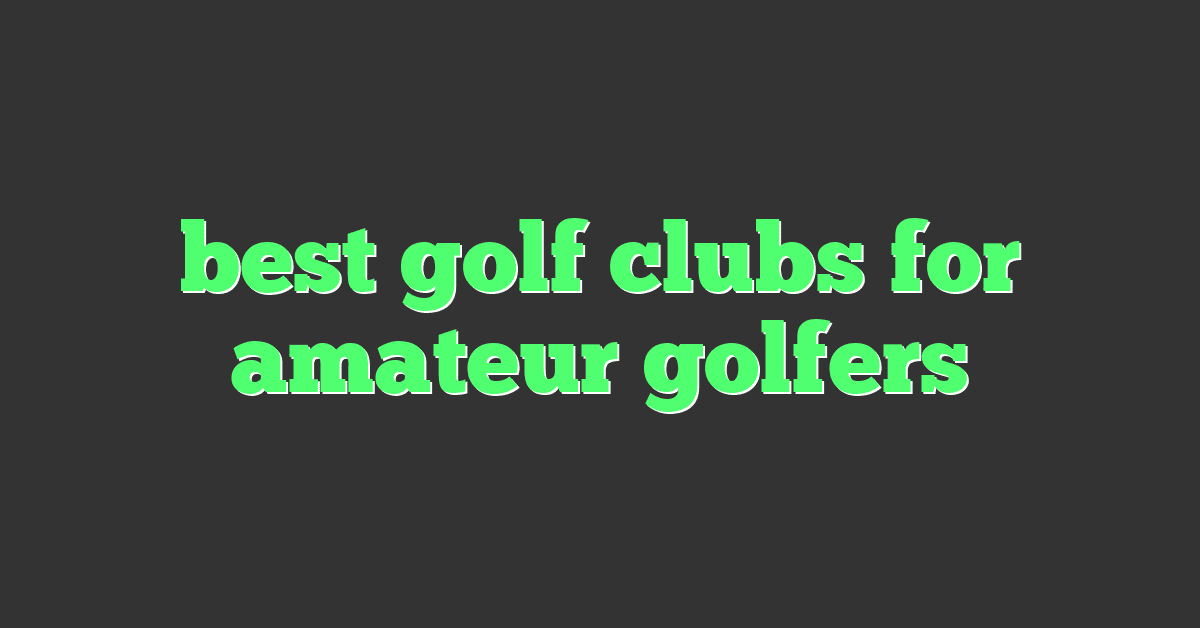 best golf clubs for amateur golfers