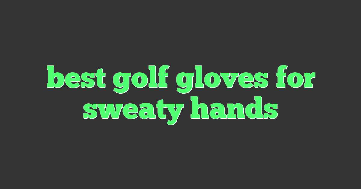 best golf gloves for sweaty hands