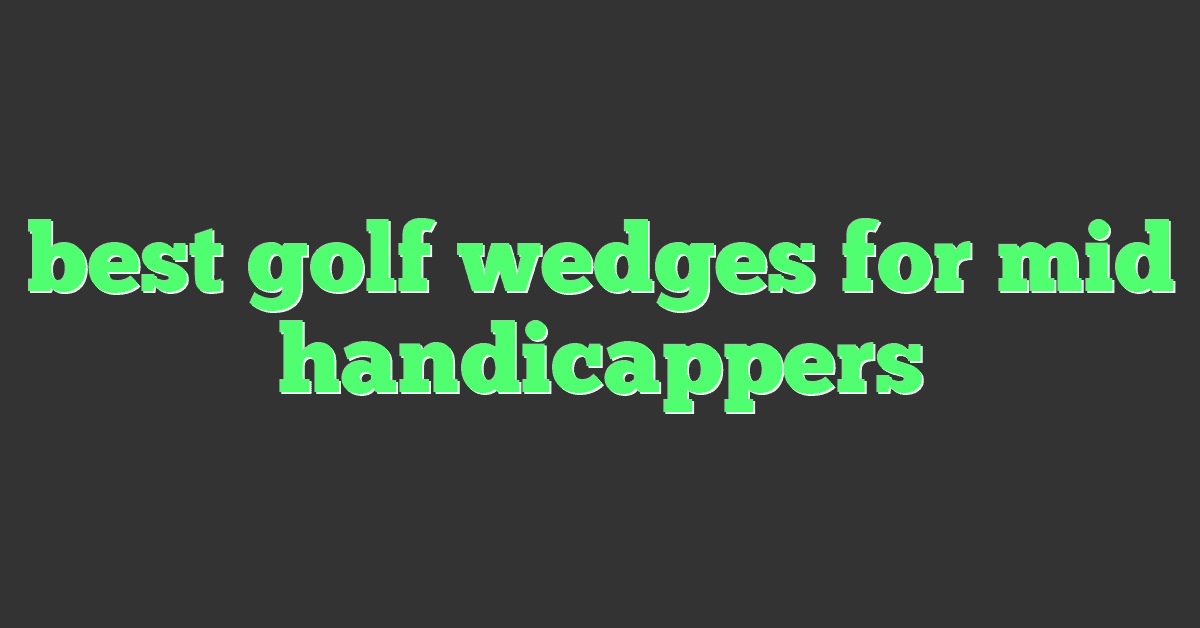 best golf wedges for mid handicappers