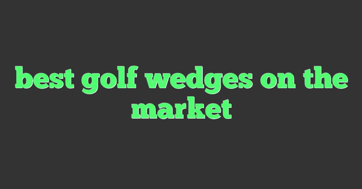 best golf wedges on the market