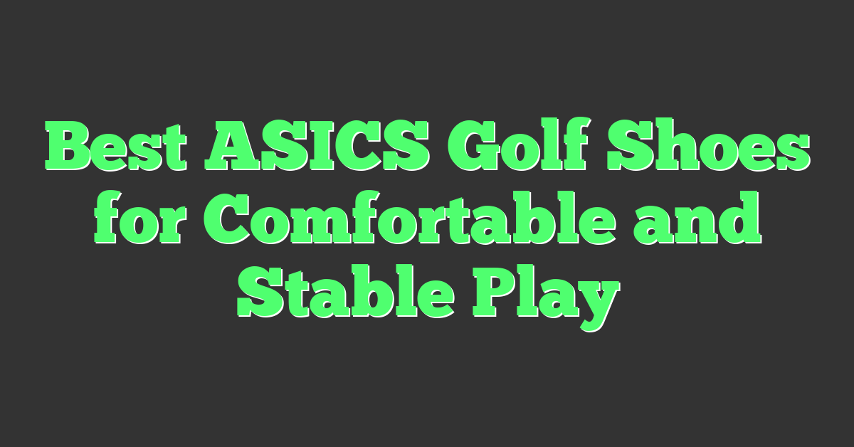 Best ASICS Golf Shoes for Comfortable and Stable Play