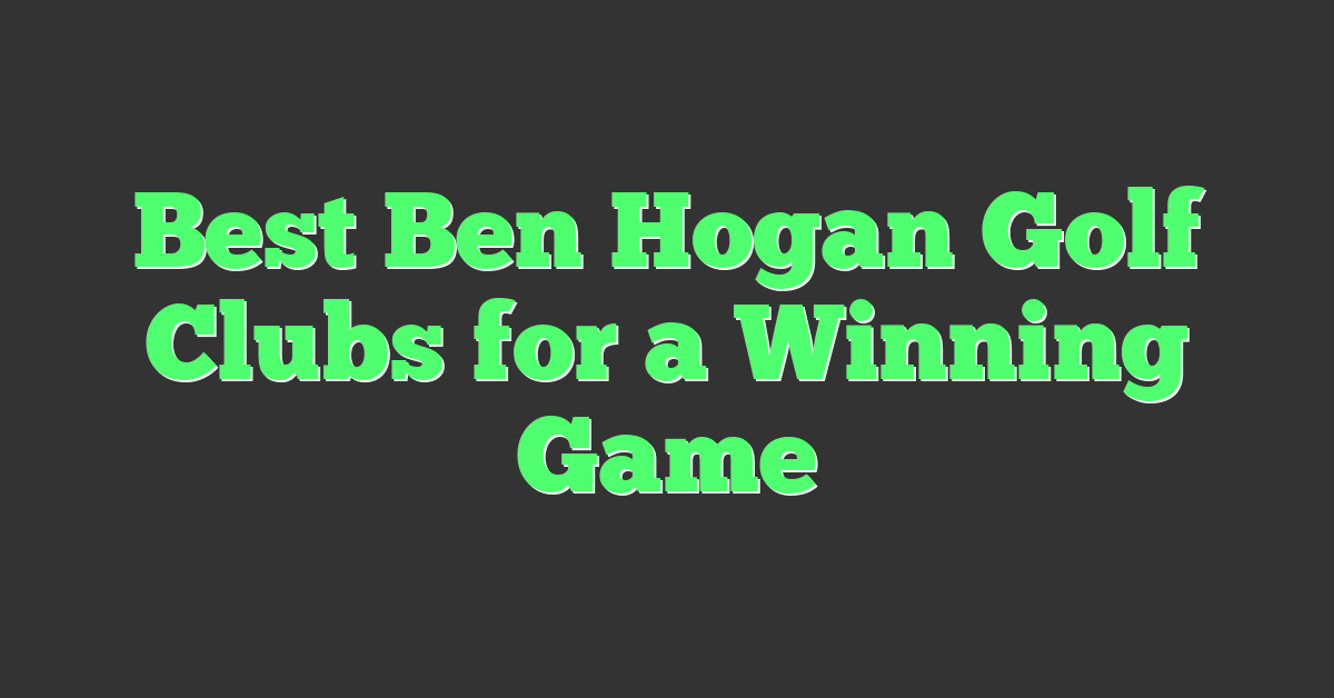 Best Ben Hogan Golf Clubs for a Winning Game