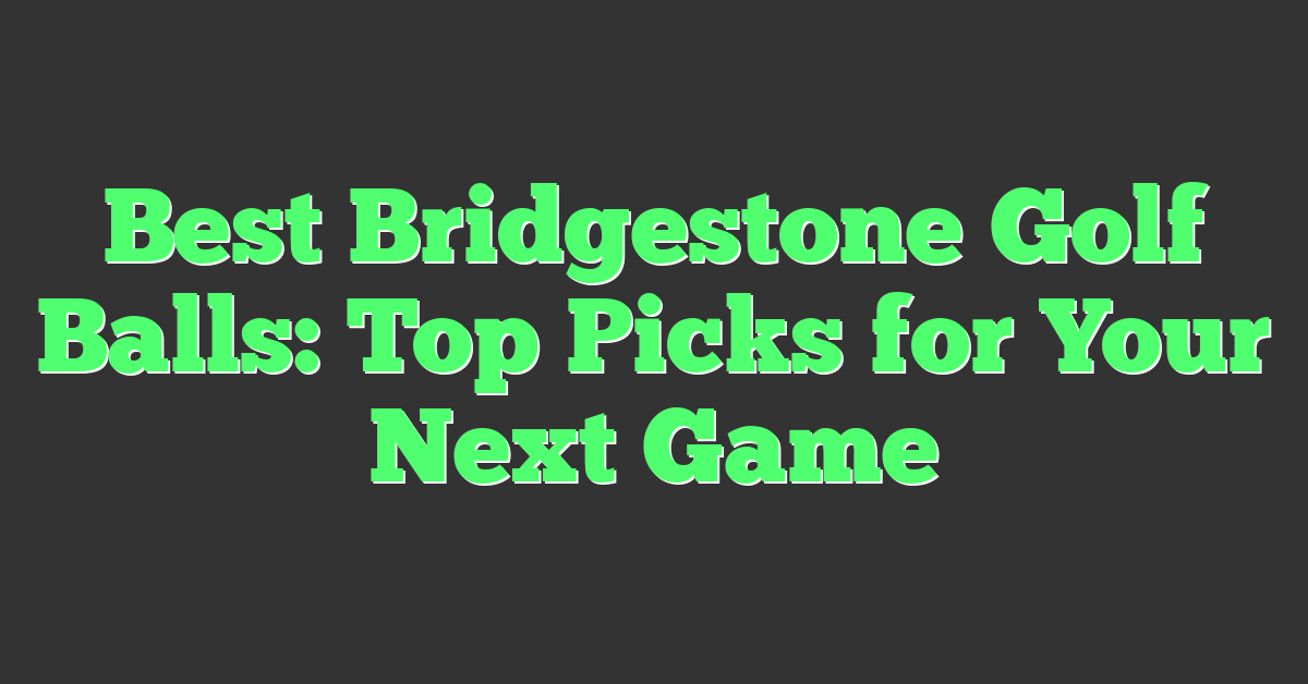 Best Bridgestone Golf Balls: Top Picks for Your Next Game