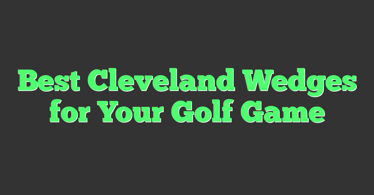 Best Cleveland Wedges for Your Golf Game