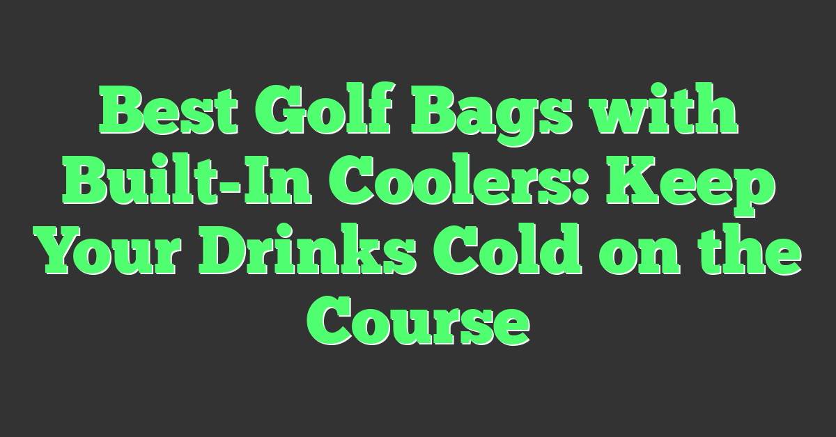 Best Golf Bags with Built-In Coolers: Keep Your Drinks Cold on the Course