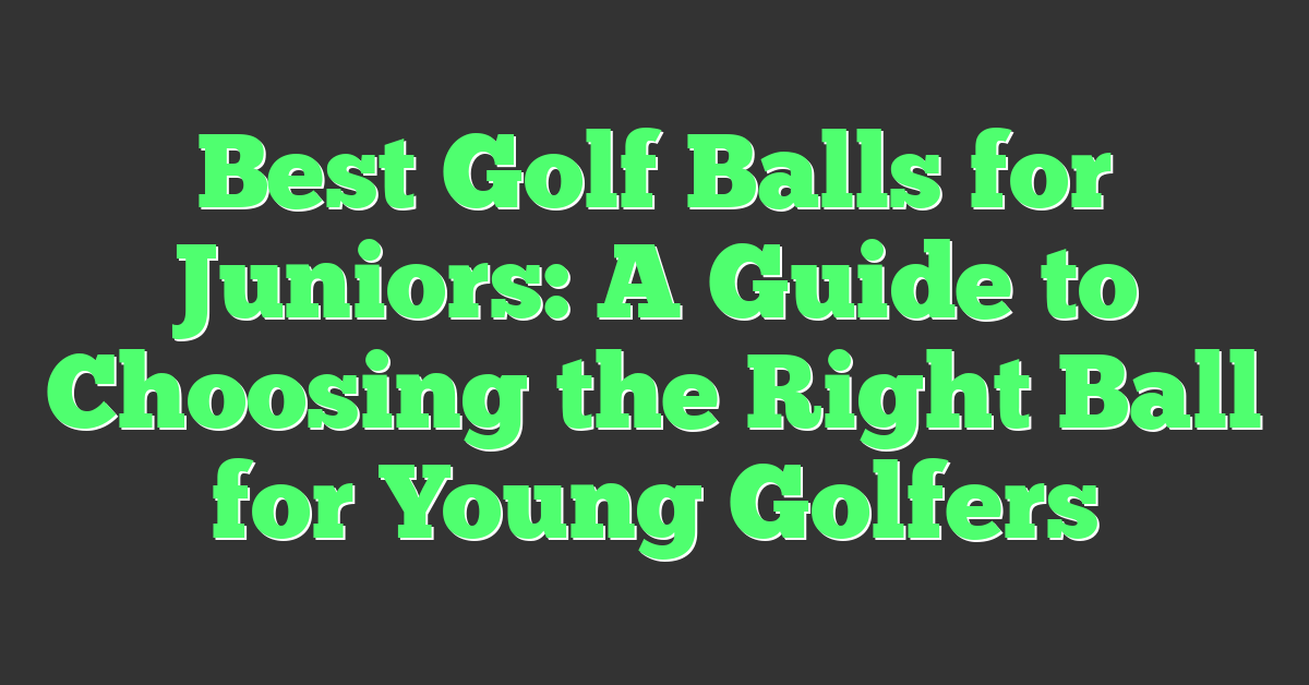 Best Golf Balls for Juniors: A Guide to Choosing the Right Ball for Young Golfers