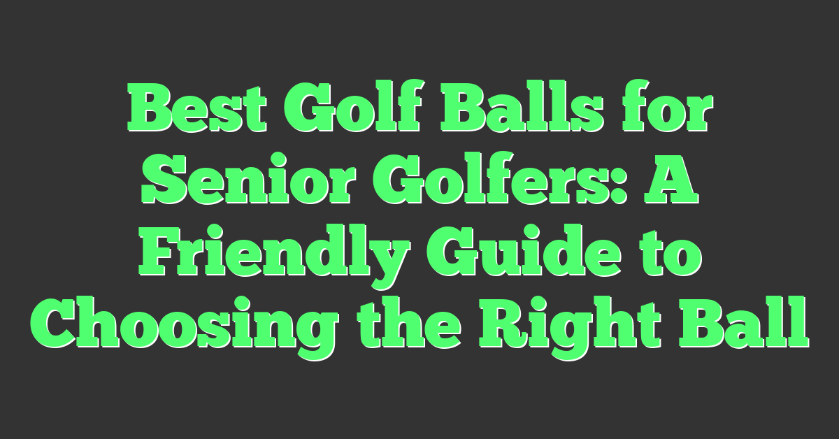 Best Golf Balls for Senior Golfers: A Friendly Guide to Choosing the Right Ball