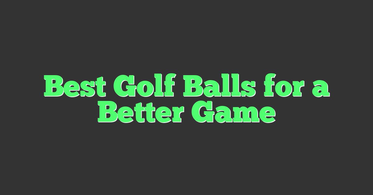 Best Golf Balls for a Better Game