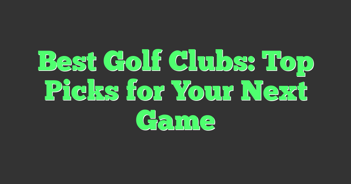 Best Golf Clubs: Top Picks for Your Next Game