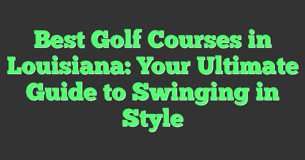 Best Golf Courses in Louisiana: Your Ultimate Guide to Swinging in Style