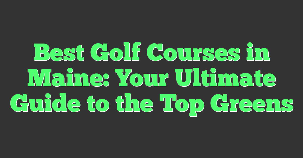 Best Golf Courses in Maine: Your Ultimate Guide to the Top Greens