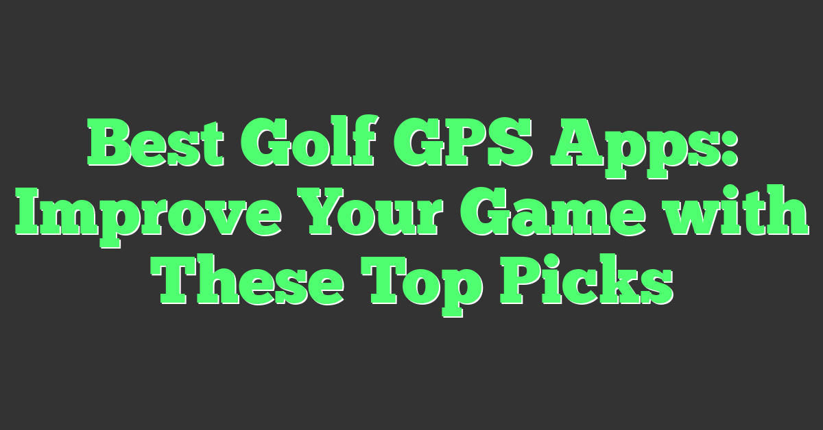 Best Golf GPS Apps: Improve Your Game with These Top Picks