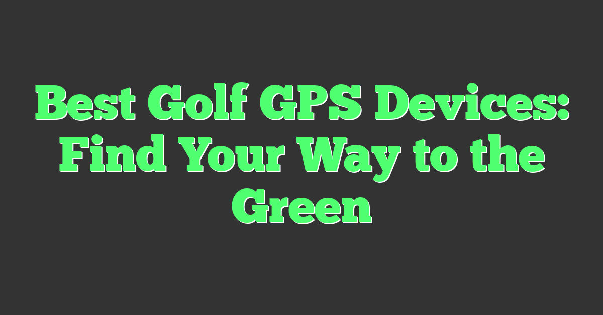 Best Golf GPS Devices: Find Your Way to the Green