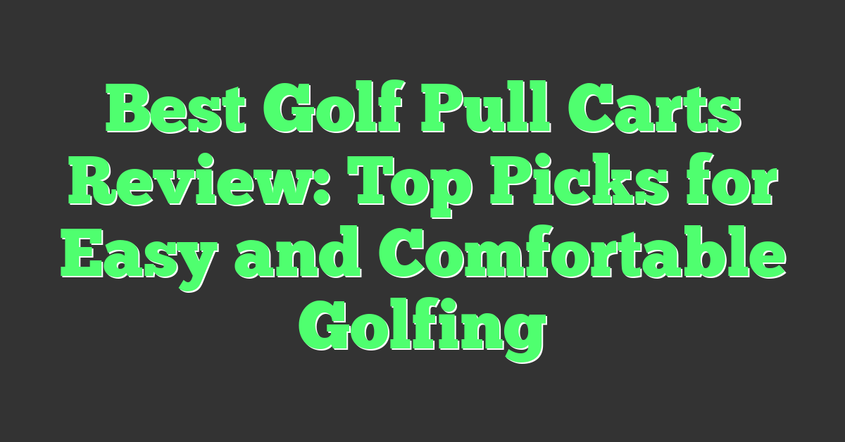 Best Golf Pull Carts Review: Top Picks for Easy and Comfortable Golfing