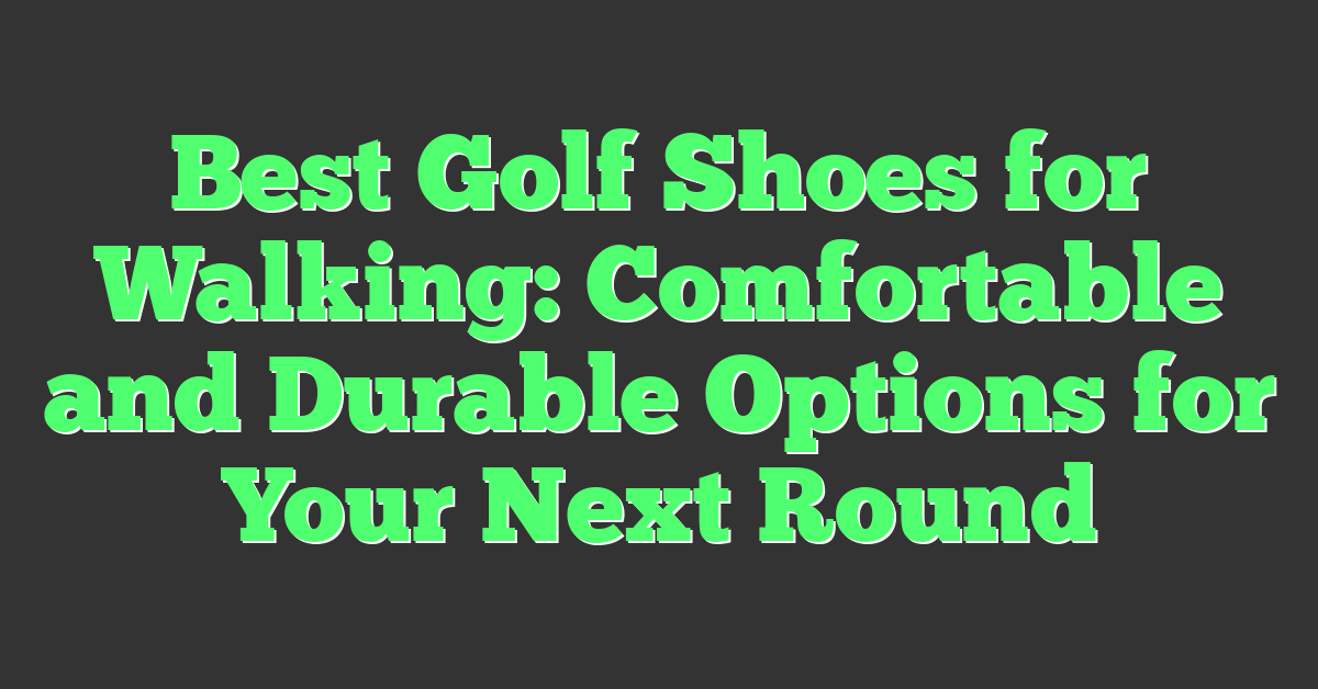 Best Golf Shoes for Walking: Comfortable and Durable Options for Your Next Round