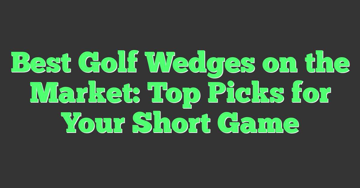 Best Golf Wedges on the Market: Top Picks for Your Short Game