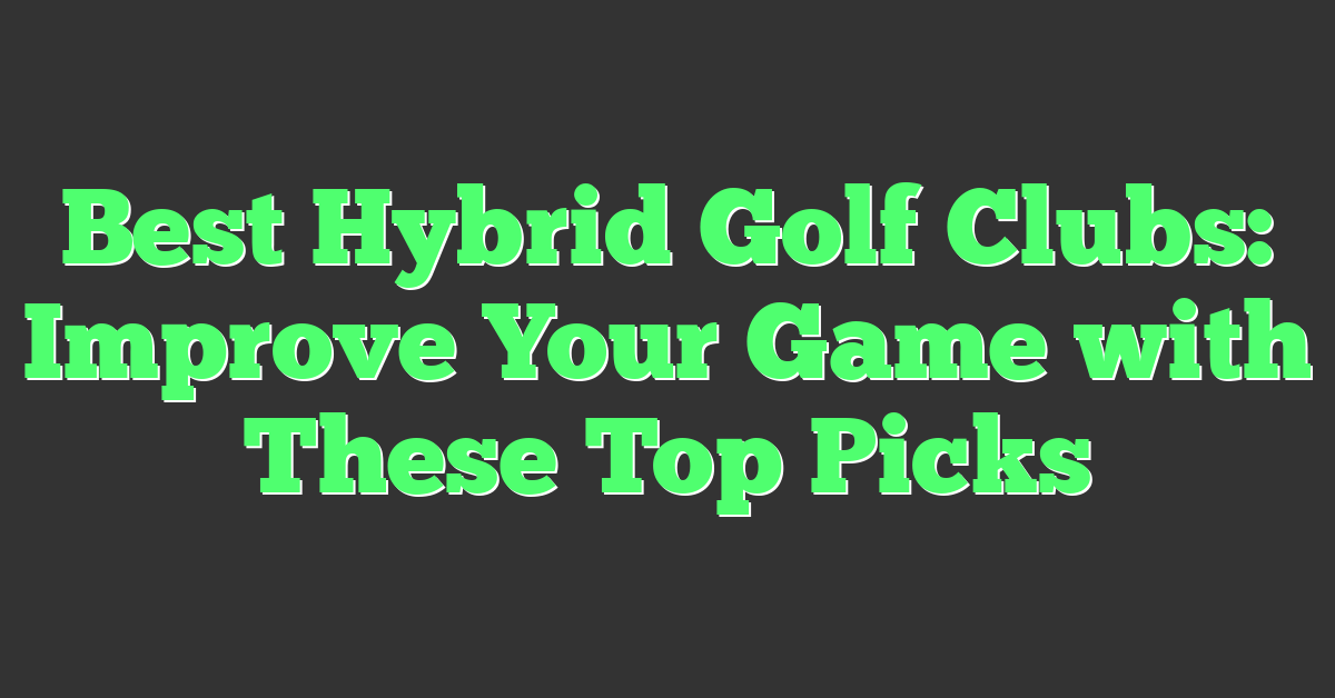 Best Hybrid Golf Clubs: Improve Your Game with These Top Picks