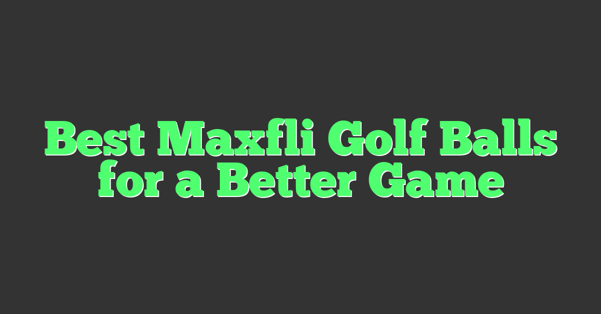 Best Maxfli Golf Balls for a Better Game