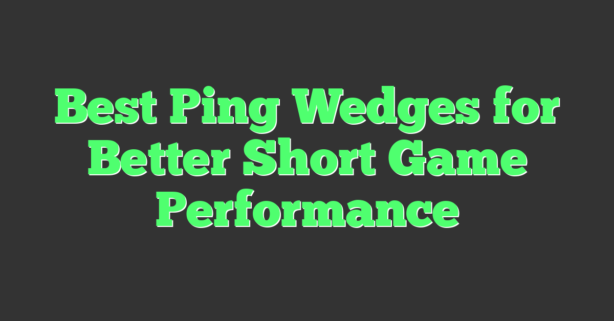 Best Ping Wedges for Better Short Game Performance