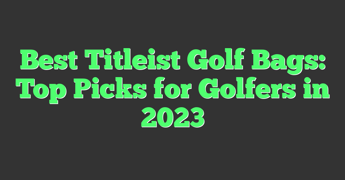 Best Titleist Golf Bags: Top Picks for Golfers in 2023