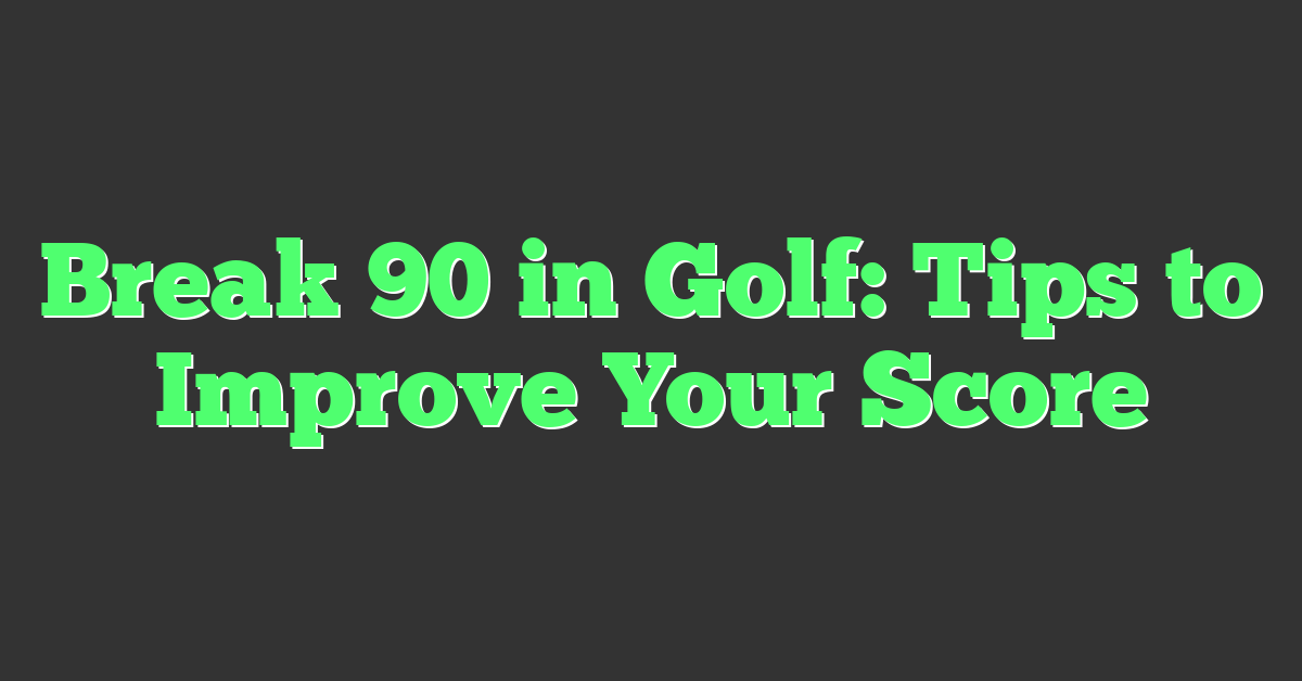 Break 90 in Golf: Tips to Improve Your Score