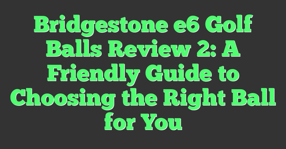 Bridgestone e6 Golf Balls Review 2: A Friendly Guide to Choosing the Right Ball for You